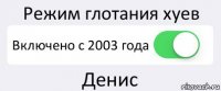 Режим глотания хуев Включено с 2003 года Денис