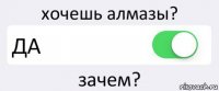 хочешь алмазы? ДА зачем?