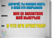 Дорогой, ты обещал снять с меня это покрывало Мне не заплатили мой выигрыш Я что зря проиграл?