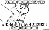 дима когда слушал бритни спирс а вк опять въебал ограничение на прослушивание