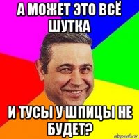 а может это всё шутка и тусы у шпицы не будет?