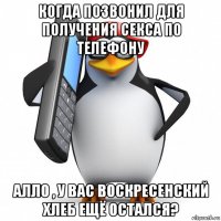 когда позвонил для получения секса по телефону алло , у вас воскресенский хлеб ещё остался?