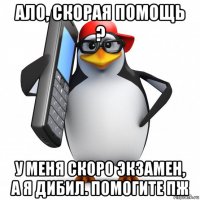 ало, скорая помощь ? у меня скоро экзамен, а я дибил. помогите пж