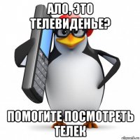 ало, это телевиденье? помогите посмотреть телек