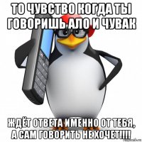 то чувство когда ты говоришь ало и чувак ждёт ответа именно от тебя, а сам говорить не хочет!!!!