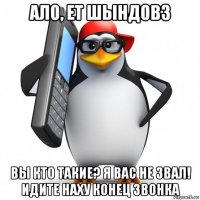 ало, ет шындовз вы кто такие? я вас не звал! идите наху конец звонка