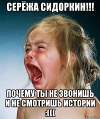 серёжа сидоркин!!! почему ты не звонишь и не смотришь истории :(((