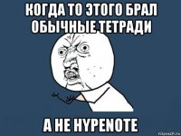 когда то этого брал обычные тетради а не hypenote