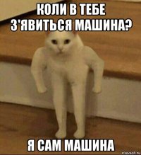 коли в тебе з'явиться машина? я сам машина