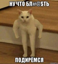 ну что бл#@$ть подирёмся