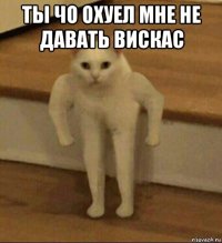 ты чо охуел мне не давать вискас 