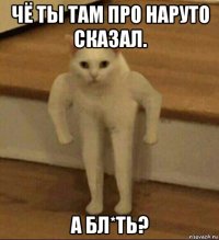 чё ты там про наруто сказал. а бл*ть?