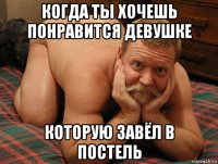 когда ты хочешь понравится девушке которую завёл в постель