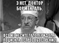 э нет, доктор борменталь, все же несите галоперидол, у поциента острое обострение!