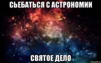 сьебаться с астрономии святое дело