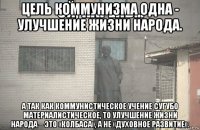 цель коммунизма одна - улучшение жизни народа. а так как коммунистическое учение сугубо материалистическое, то улучшение жизни народа – это «колбаса», а не «духовное развитие».