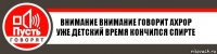 Внимание внимание говорит Ахрор
Уже детский время кончился спирте