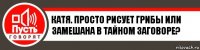 Катя. Просто рисует грибы или замешана в тайном заговоре?