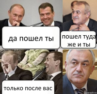 да пошел ты пошел туда же и ты только после вас