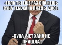 -если ты еще раз скажешь сука тебе хана пизды даст. -сука -чет хана не пришла