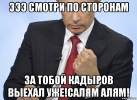 эээ смотри по сторонам за тобой кадыров выехал уже!салям алям!