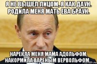 я не вышел лицом, я как даун. родила меня мать ева браун. нарекла меня мама адольфом, накормила вареным вервольфом...