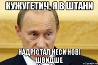 кужугетич, я в штани надрістал неси нові швидше