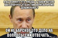 а вы помните что-нибудь о таком авторе как бокаччо? что он там написал кроме "декамерона"? ой не барское это дело на вопросы сии отвечать...