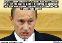 die, rotten geek poroshenko, along with the whole bastard junta! now you have the blood of a child, the creature! i will live to the moment when you die in terrible agony, and come to spit on your graves. 