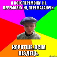 я всіх переможу. ні, перемозю. ні, перемагаючи. коротше, всім піздець.