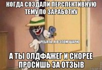 когда создали перспективную тему по заработку а ты олдфажег и скорее просишь за отзыв