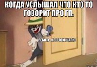 когда услышал что кто то говорит про гп. 