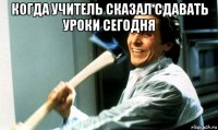 когда учитель сказал сдавать уроки сегодня 