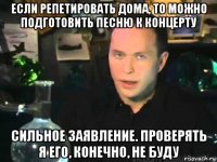 если репетировать дома, то можно подготовить песню к концерту сильное заявление. проверять я его, конечно, не буду