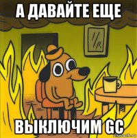 а давайте еще выключим gc