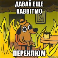 давай еще rabbitmq переклюм