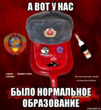 а вот у нас было нормальное образование