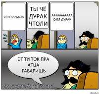 опаганамста ты чё дурак чтоли аааааааааа сам дурак эт ти ток пра атца гаварищь