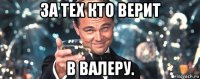 за тех кто верит в валеру.