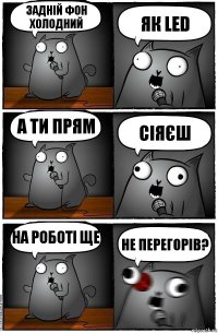 Задній фон холодний як LED А ти прям сіяєш На роботі ще не перегорів?