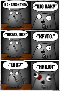 И он такой типа -"шо как?" -"нихах, пля" -"круто." -"шо?" -"нишо!"