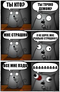 Ты кто? Ты точно демом? Мне страшно Я не шучу, мне реально страшно!!! Все мне ПЗДЦ А-а-а-а-а-а-а-а-а