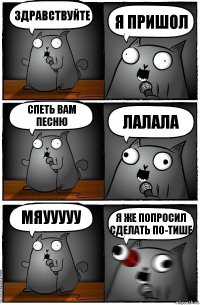 Здравствуйте я пришол спеть вам песню ЛАЛАЛА МЯУУУУУ Я ЖЕ ПОПРОСИЛ СДЕЛАТЬ ПО-ТИШЕ