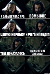 я забыл у вас rpg всмысле целую коробку нечего не видел тебе показалось ты нечего не забывал  