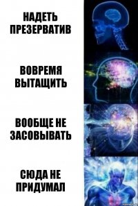 Надеть презерватив Вовремя вытащить Вообще не засовывать сюда не придумал