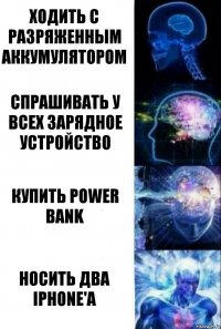 Ходить с разряженным аккумулятором Спрашивать у всех зарядное устройство Купить power bank Носить два iphone'a