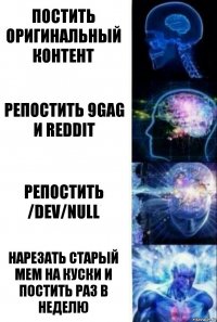 постить оригинальный контент репостить 9gag и reddit репостить /dev/null нарезать старый мем на куски и постить раз в неделю