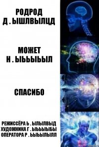 Родрод
Д . Ышлвылцд Может
Н . Ыььыьыл Спасибо Режиссёра Ь . Ылылвыд
Художника Г . Ыььыыбы
Оператора Р . Ьыьылылл