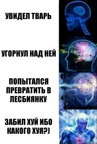 увидел тварь угорнул над ней попытался превратить в лесбиянку забил хуй ибо какого хуя?)