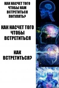 Как насчет того чтобы нам встретиться погулять? как насчет того чтобы встретиться как встретиться? 